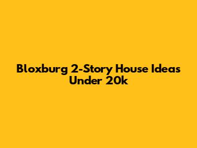 Bloxburg 2-Story House Ideas Under 20k