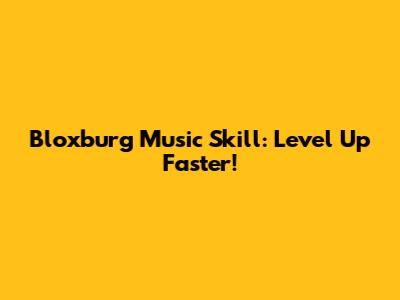 Bloxburg Music Skill: Level Up Faster!
