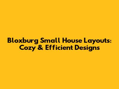 Bloxburg Small House Layouts: Cozy & Efficient Designs