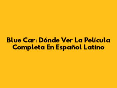 Blue Car: Dónde Ver La Película Completa En Español Latino