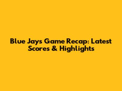 Blue Jays Game Recap: Latest Scores & Highlights