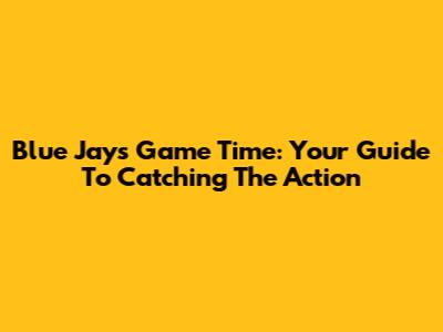 Blue Jays Game Time: Your Guide To Catching The Action