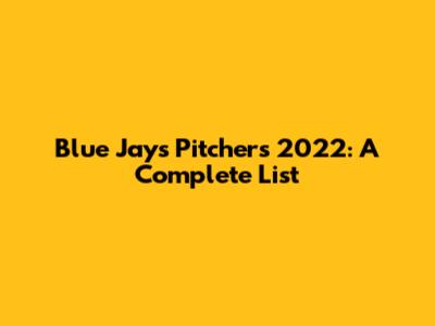Blue Jays Pitchers 2022: A Complete List