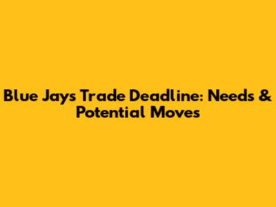 Blue Jays Trade Deadline: Needs & Potential Moves