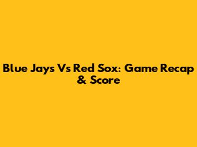 Blue Jays Vs Red Sox: Game Recap & Score