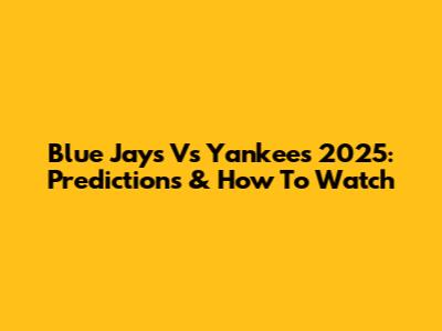 Blue Jays Vs Yankees 2025: Predictions & How To Watch