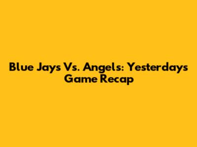Blue Jays Vs. Angels: Yesterday's Game Recap