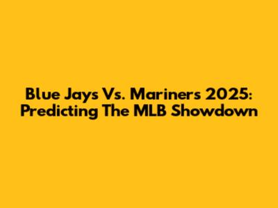 Blue Jays Vs. Mariners 2025: Predicting The MLB Showdown