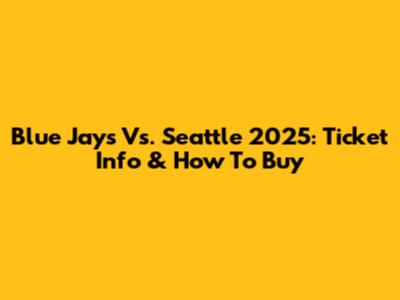 Blue Jays Vs. Seattle 2025: Ticket Info & How To Buy