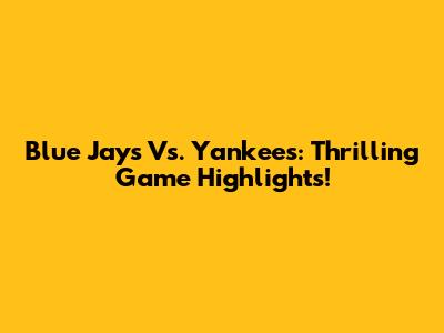 Blue Jays Vs. Yankees: Thrilling Game Highlights!