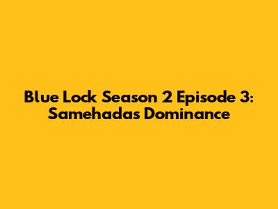 Blue Lock Season 2 Episode 3: Samehada's Dominance