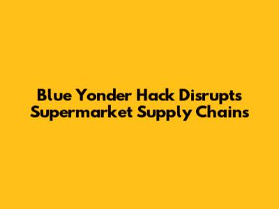 Blue Yonder Hack Disrupts Supermarket Supply Chains