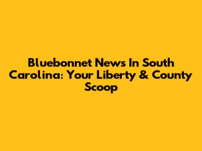 Bluebonnet News In South Carolina: Your Liberty & County Scoop
