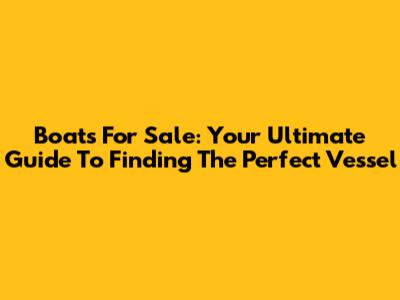 Boats For Sale: Your Ultimate Guide To Finding The Perfect Vessel