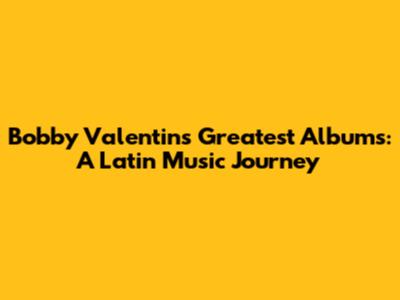 Bobby Valentin's Greatest Albums: A Latin Music Journey