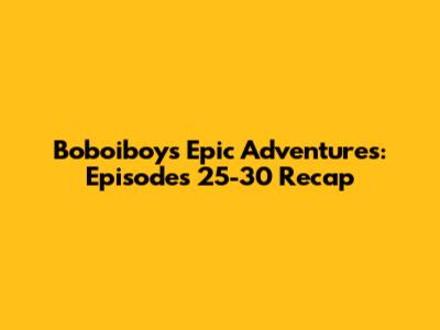 Boboiboy's Epic Adventures: Episodes 25-30 Recap