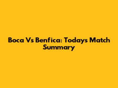 Boca Vs Benfica: Today's Match Summary