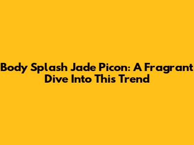 Body Splash Jade Picon: A Fragrant Dive Into This Trend