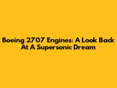 Boeing 2707 Engines: A Look Back At A Supersonic Dream