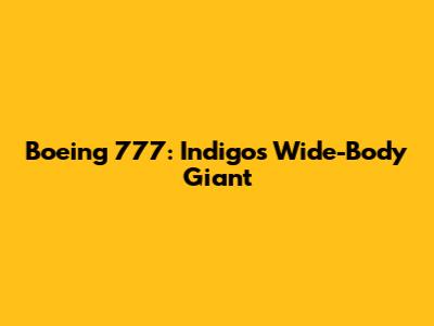Boeing 777: Indigo's Wide-Body Giant