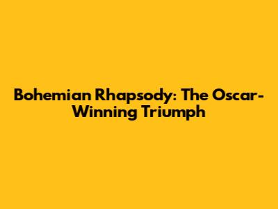 Bohemian Rhapsody: The Oscar-Winning Triumph
