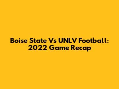 Boise State Vs UNLV Football: 2022 Game Recap