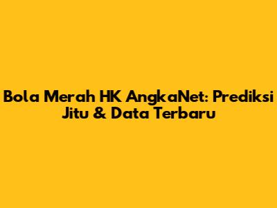 Bola Merah HK AngkaNet: Prediksi Jitu & Data Terbaru
