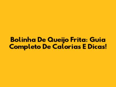 Bolinha De Queijo Frita: Guia Completo De Calorias E Dicas!