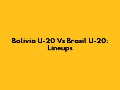 Bolivia U-20 Vs Brasil U-20: Lineups