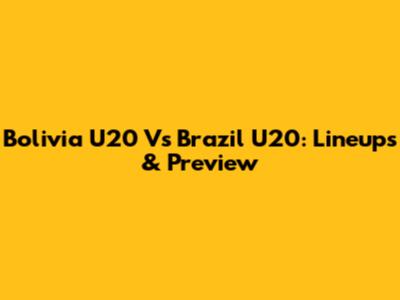 Bolivia U20 Vs Brazil U20: Lineups & Preview