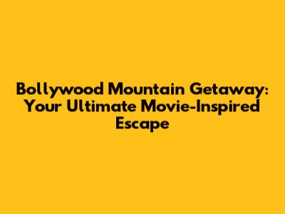 Bollywood Mountain Getaway: Your Ultimate Movie-Inspired Escape