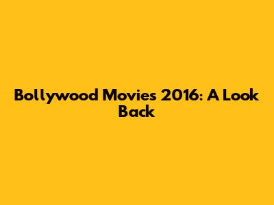Bollywood Movies 2016: A Look Back