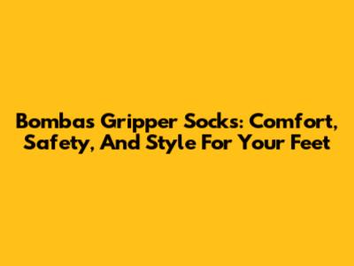 Bombas Gripper Socks: Comfort, Safety, And Style For Your Feet