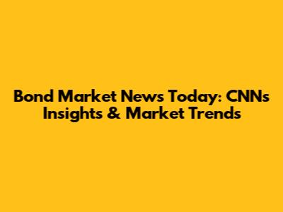 Bond Market News Today: CNN's Insights & Market Trends