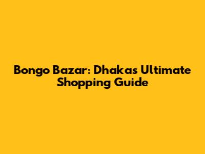 Bongo Bazar: Dhaka's Ultimate Shopping Guide