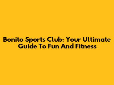Bonito Sports Club: Your Ultimate Guide To Fun And Fitness