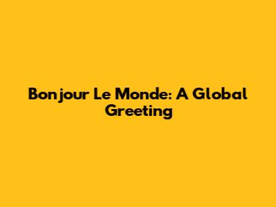 Bonjour Le Monde: A Global Greeting