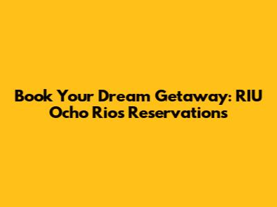 Book Your Dream Getaway: RIU Ocho Rios Reservations