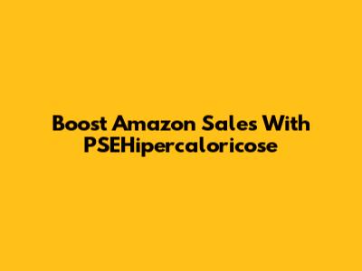 Boost Amazon Sales With PSEHipercaloricose