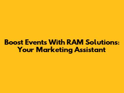 Boost Events With RAM Solutions: Your Marketing Assistant