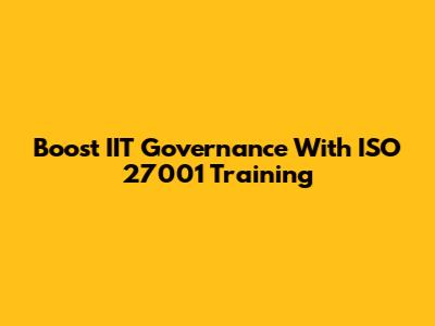 Boost IIT Governance With ISO 27001 Training