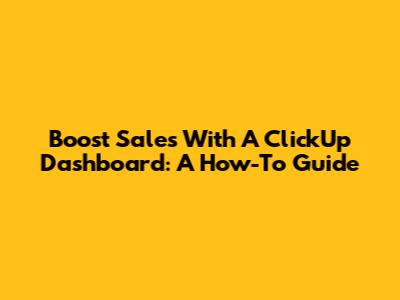 Boost Sales With A ClickUp Dashboard: A How-To Guide
