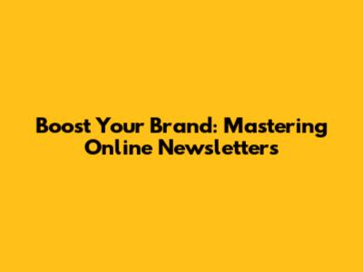 Boost Your Brand: Mastering Online Newsletters