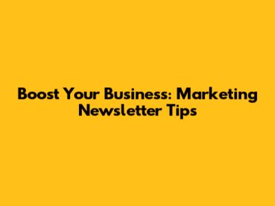 Boost Your Business: Marketing Newsletter Tips