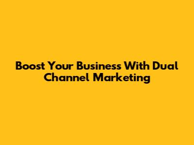 Boost Your Business With Dual Channel Marketing