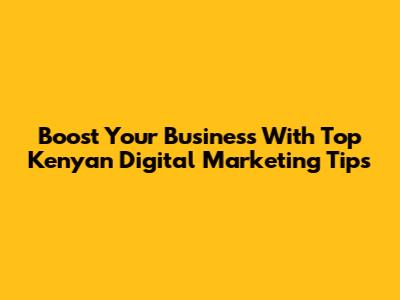 Boost Your Business With Top Kenyan Digital Marketing Tips