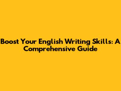 Boost Your English Writing Skills: A Comprehensive Guide