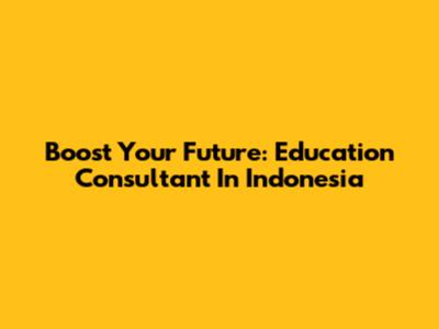 Boost Your Future: Education Consultant In Indonesia