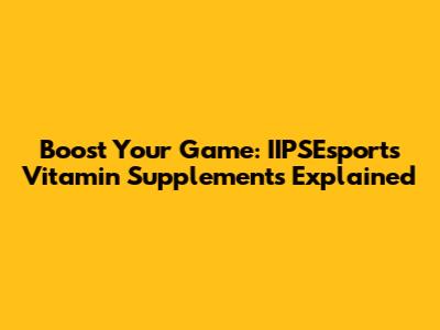 Boost Your Game: IIPSEsports Vitamin Supplements Explained