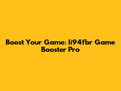 Boost Your Game: Ii94fbr Game Booster Pro